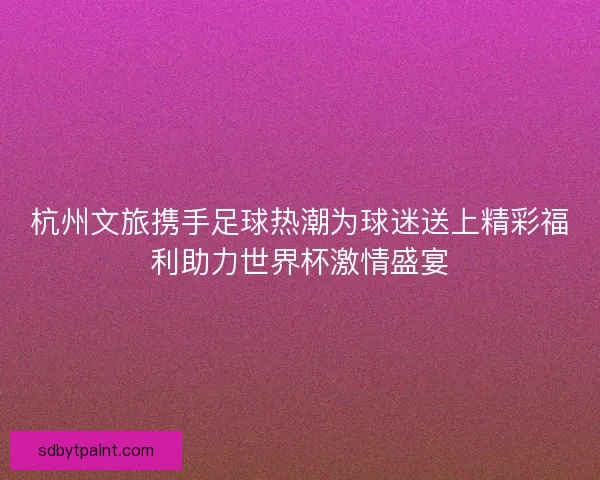 杭州文旅携手足球热潮为球迷送上精彩福利助力世界杯激情盛宴