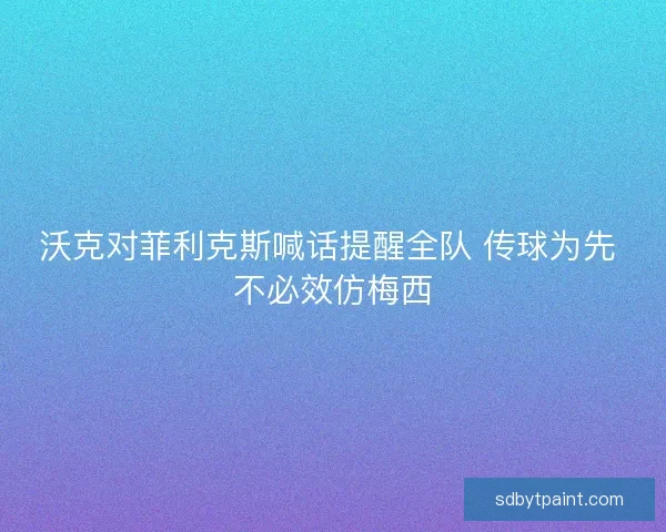沃克对菲利克斯喊话提醒全队 传球为先 不必效仿梅西