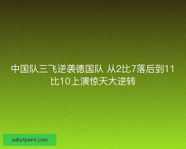 中国队三飞逆袭德国队 从2比7落后到11比10上演惊天大逆转