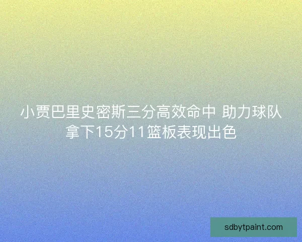 小贾巴里史密斯三分高效命中 助力球队拿下15分11篮板表现出色