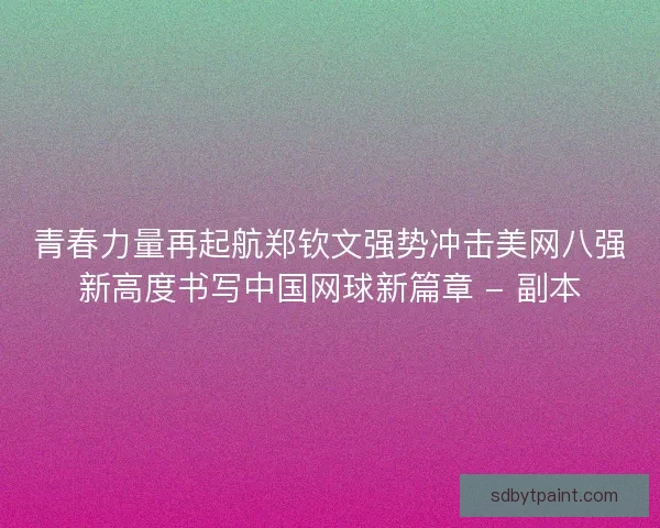 青春力量再起航郑钦文强势冲击美网八强新高度书写中国网球新篇章 - 副本