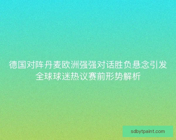 德国对阵丹麦欧洲强强对话胜负悬念引发全球球迷热议赛前形势解析