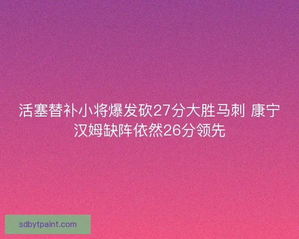 活塞替补小将爆发砍27分大胜马刺 康宁汉姆缺阵依然26分领先