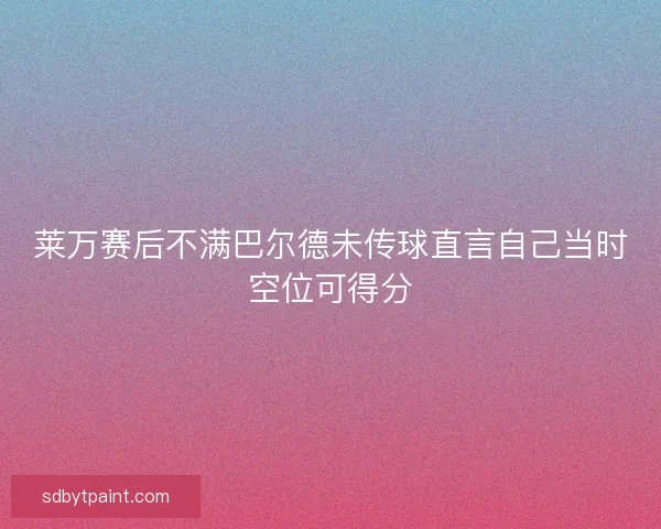 莱万赛后不满巴尔德未传球直言自己当时空位可得分