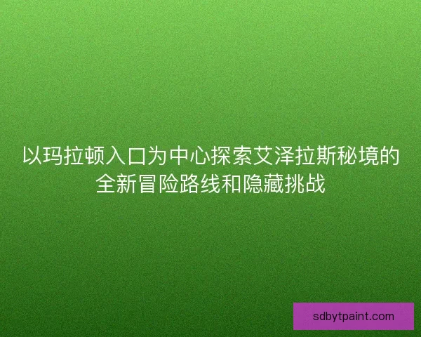 以玛拉顿入口为中心探索艾泽拉斯秘境的全新冒险路线和隐藏挑战