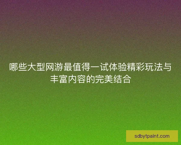 哪些大型网游最值得一试体验精彩玩法与丰富内容的完美结合