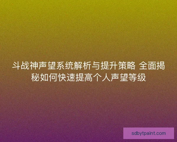 斗战神声望系统解析与提升策略 全面揭秘如何快速提高个人声望等级