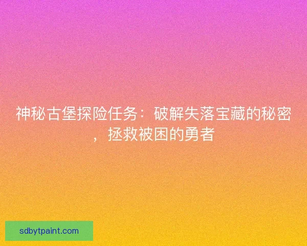 神秘古堡探险任务：破解失落宝藏的秘密，拯救被困的勇者