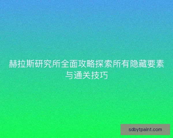 赫拉斯研究所全面攻略探索所有隐藏要素与通关技巧