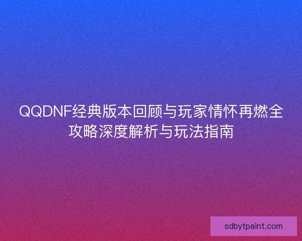 QQDNF经典版本回顾与玩家情怀再燃全攻略深度解析与玩法指南