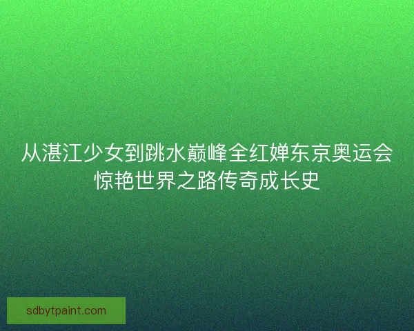 从湛江少女到跳水巅峰全红婵东京奥运会惊艳世界之路传奇成长史