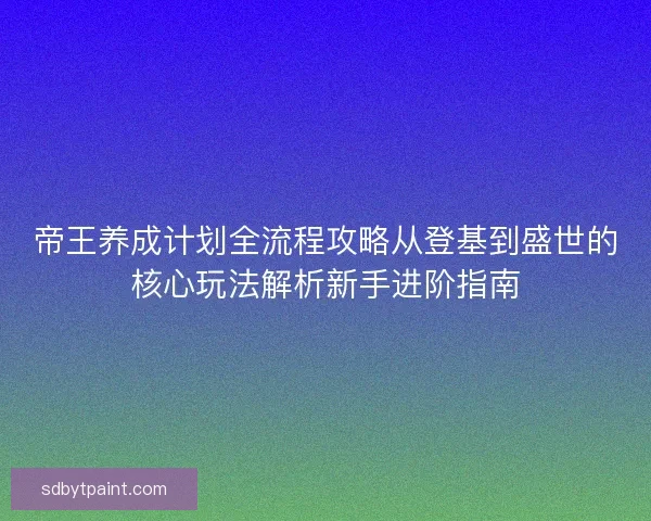 帝王养成计划全流程攻略从登基到盛世的核心玩法解析新手进阶指南