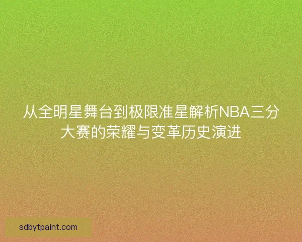 从全明星舞台到极限准星解析NBA三分大赛的荣耀与变革历史演进