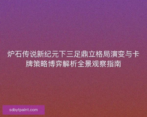 炉石传说新纪元下三足鼎立格局演变与卡牌策略博弈解析全景观察指南