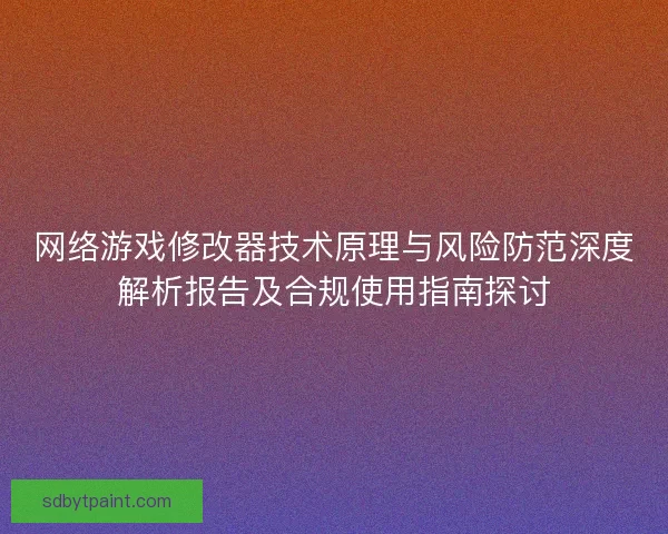 网络游戏修改器技术原理与风险防范深度解析报告及合规使用指南探讨