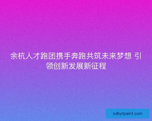 余杭人才跑团携手奔跑共筑未来梦想 引领创新发展新征程