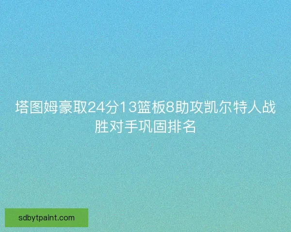 塔图姆豪取24分13篮板8助攻凯尔特人战胜对手巩固排名