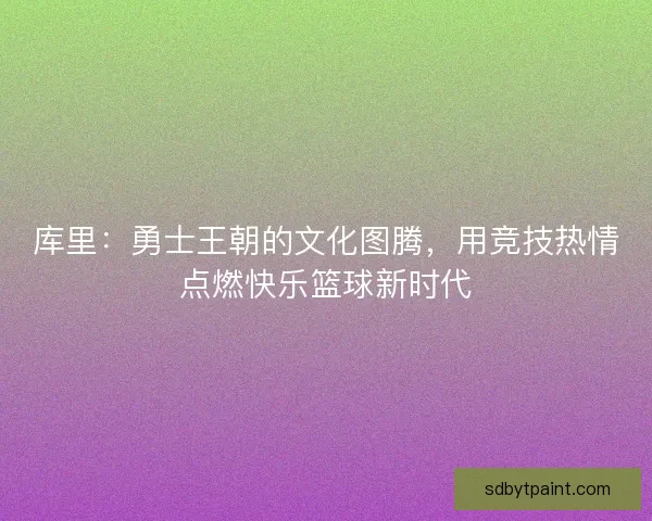 库里：勇士王朝的文化图腾，用竞技热情点燃快乐篮球新时代