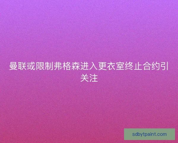 曼联或限制弗格森进入更衣室终止合约引关注