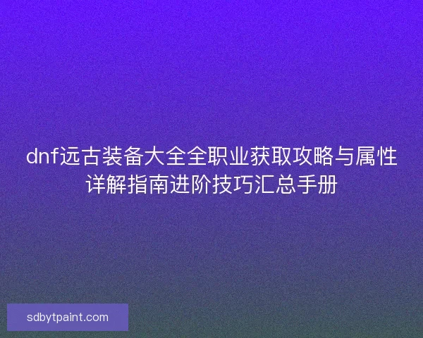 dnf远古装备大全全职业获取攻略与属性详解指南进阶技巧汇总手册