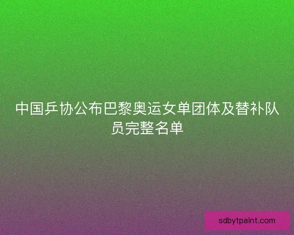 中国乒协公布巴黎奥运女单团体及替补队员完整名单