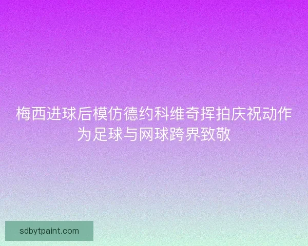梅西进球后模仿德约科维奇挥拍庆祝动作为足球与网球跨界致敬