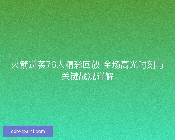 火箭逆袭76人精彩回放 全场高光时刻与关键战况详解