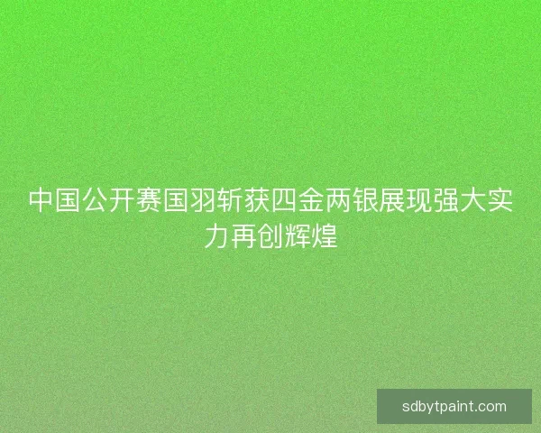 中国公开赛国羽斩获四金两银展现强大实力再创辉煌