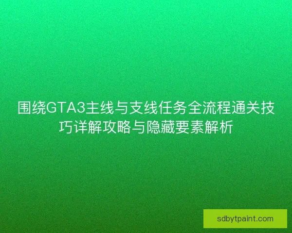 围绕GTA3主线与支线任务全流程通关技巧详解攻略与隐藏要素解析