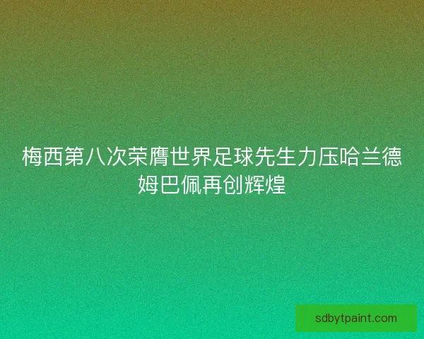梅西第八次荣膺世界足球先生力压哈兰德姆巴佩再创辉煌