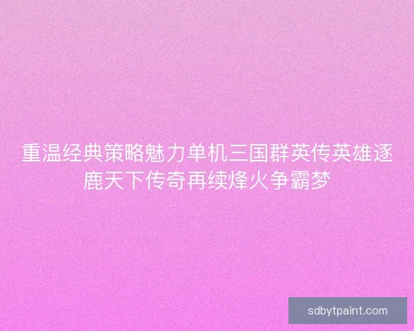 重温经典策略魅力单机三国群英传英雄逐鹿天下传奇再续烽火争霸梦