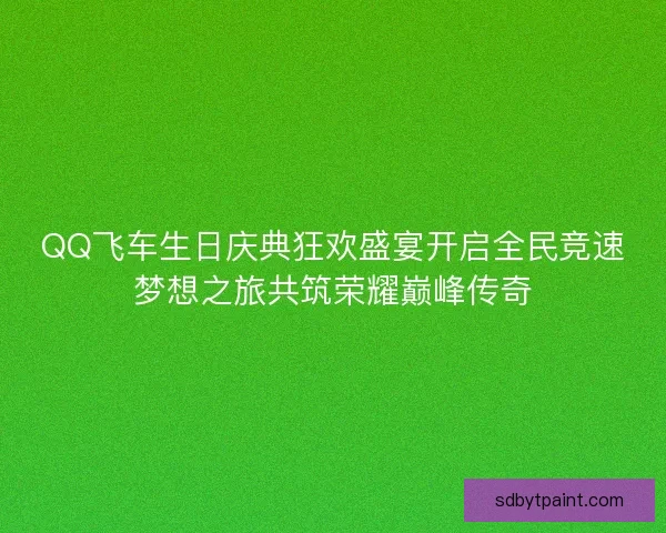 QQ飞车生日庆典狂欢盛宴开启全民竞速梦想之旅共筑荣耀巅峰传奇