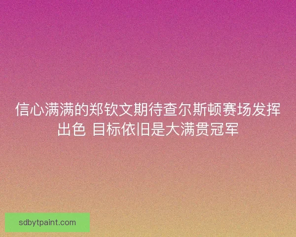 信心满满的郑钦文期待查尔斯顿赛场发挥出色 目标依旧是大满贯冠军
