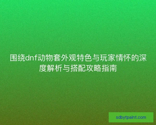 围绕dnf动物套外观特色与玩家情怀的深度解析与搭配攻略指南