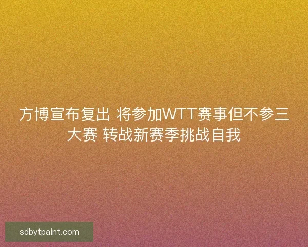 方博宣布复出 将参加WTT赛事但不参三大赛 转战新赛季挑战自我