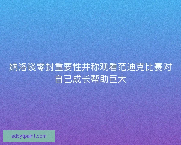 纳洛谈零封重要性并称观看范迪克比赛对自己成长帮助巨大