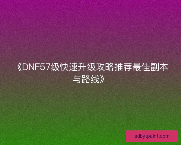 《DNF57级快速升级攻略推荐最佳副本与路线》