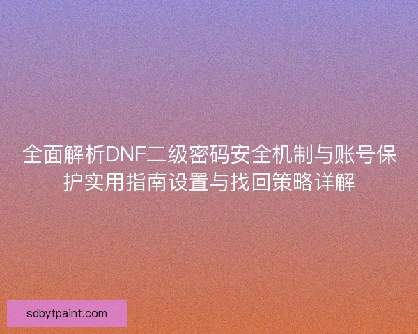 全面解析DNF二级密码安全机制与账号保护实用指南设置与找回策略详解