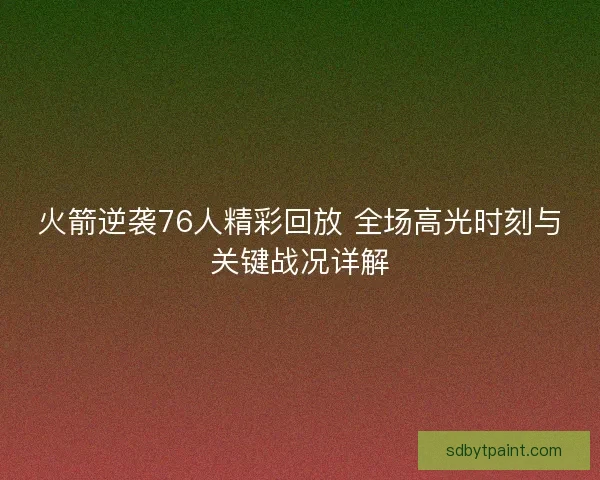 火箭逆袭76人精彩回放 全场高光时刻与关键战况详解