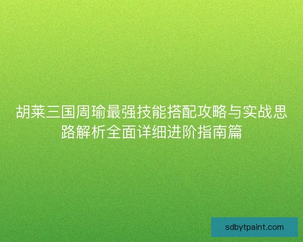 胡莱三国周瑜最强技能搭配攻略与实战思路解析全面详细进阶指南篇