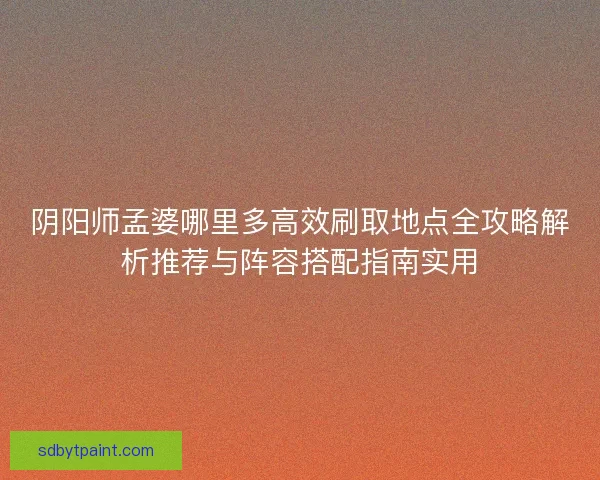 阴阳师孟婆哪里多高效刷取地点全攻略解析推荐与阵容搭配指南实用