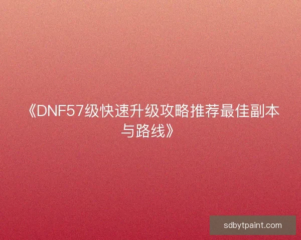 《DNF57级快速升级攻略推荐最佳副本与路线》
