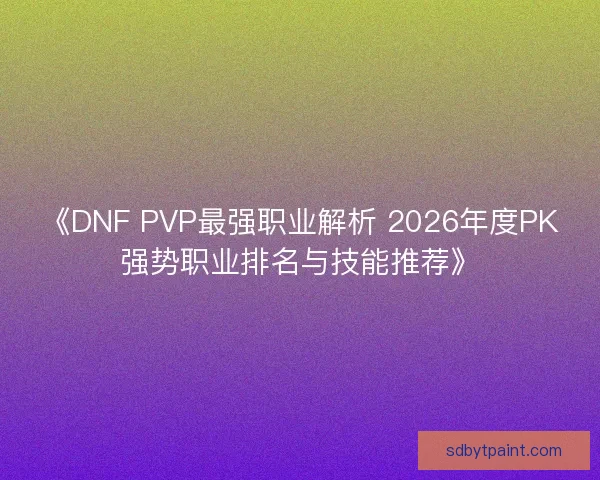 《DNF PVP最强职业解析 2026年度PK强势职业排名与技能推荐》