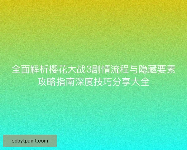 全面解析樱花大战3剧情流程与隐藏要素攻略指南深度技巧分享大全