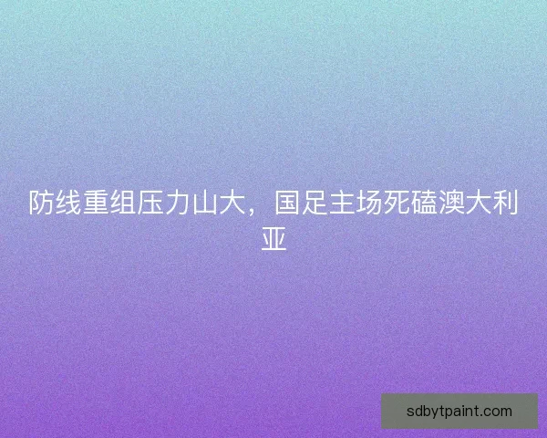 防线重组压力山大，国足主场死磕澳大利亚
