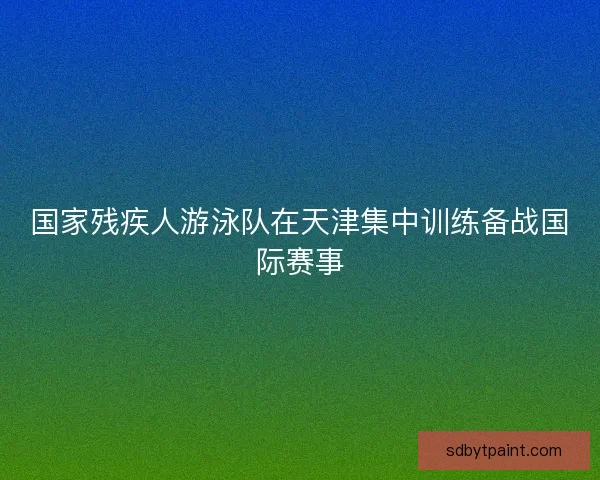 国家残疾人游泳队在天津集中训练备战国际赛事