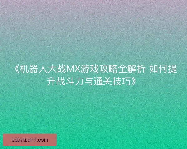 《机器人大战MX游戏攻略全解析 如何提升战斗力与通关技巧》