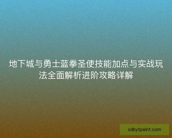 地下城与勇士蓝拳圣使技能加点与实战玩法全面解析进阶攻略详解