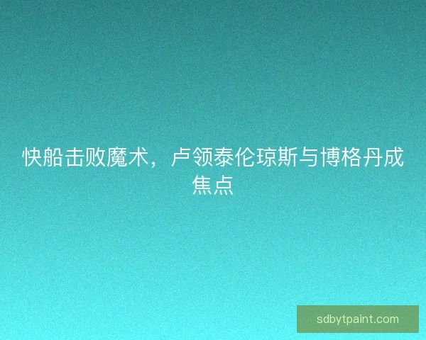 快船击败魔术，卢领泰伦琼斯与博格丹成焦点
