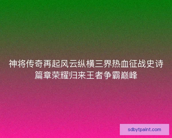 神将传奇再起风云纵横三界热血征战史诗篇章荣耀归来王者争霸巅峰